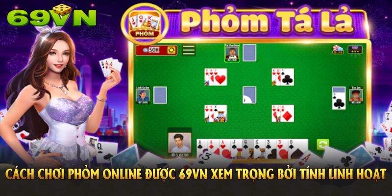Cách chơi Phỏm Online được 69VN xem trọng bởi tính linh hoạt