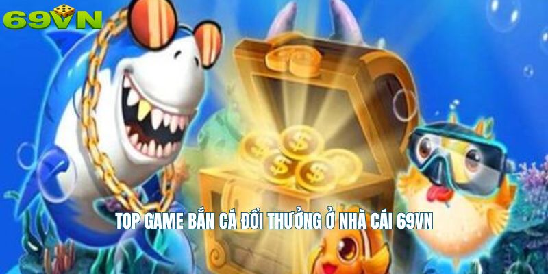 Top game bắn cá đổi thưởng ở nhà cái 69vn