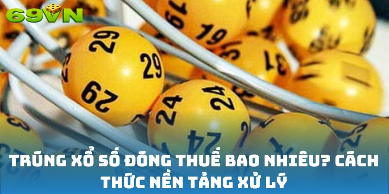 Trúng xổ số đóng thuế bao nhiêu? Cách thức nền tảng xử lý